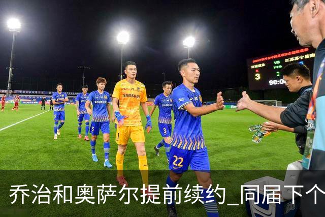 乔治&奥萨尔提前续约 同届下个会是谁？米勒有望2亿 波杰尚需观望