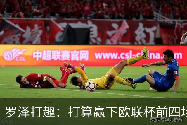 罗泽打趣：打算赢下欧联杯前四场，然后我们就不用再到处飞了